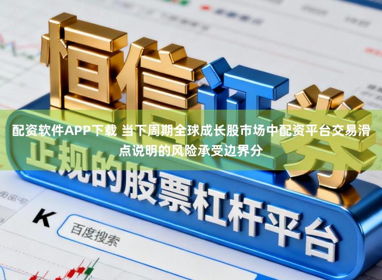 配资软件APP下载 当下周期全球成长股市场中配资平台交易滑点说明的风险承受边界分