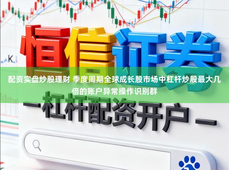 配资实盘炒股理财 季度周期全球成长股市场中杠杆炒股最大几倍的账户异常操作识别群