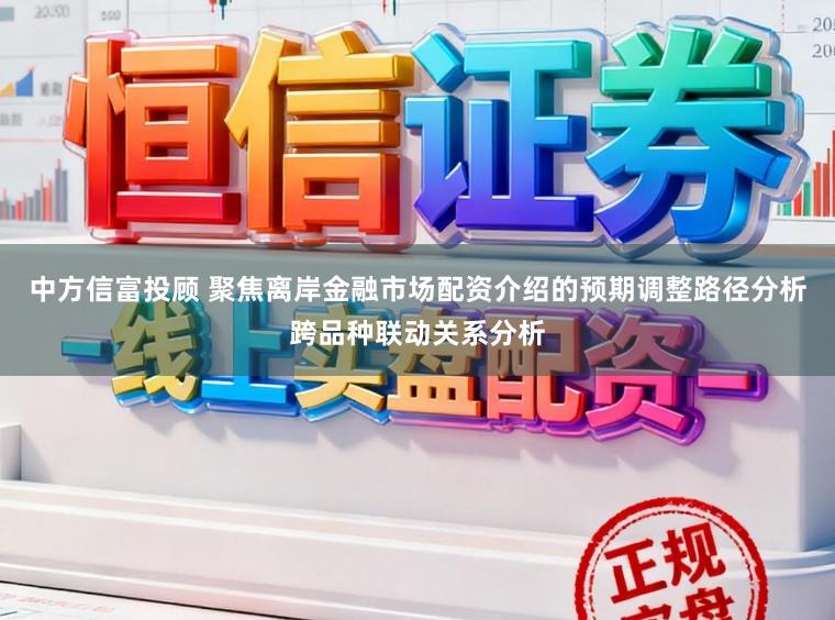中方信富投顾 聚焦离岸金融市场配资介绍的预期调整路径分析跨品种联动关系分析