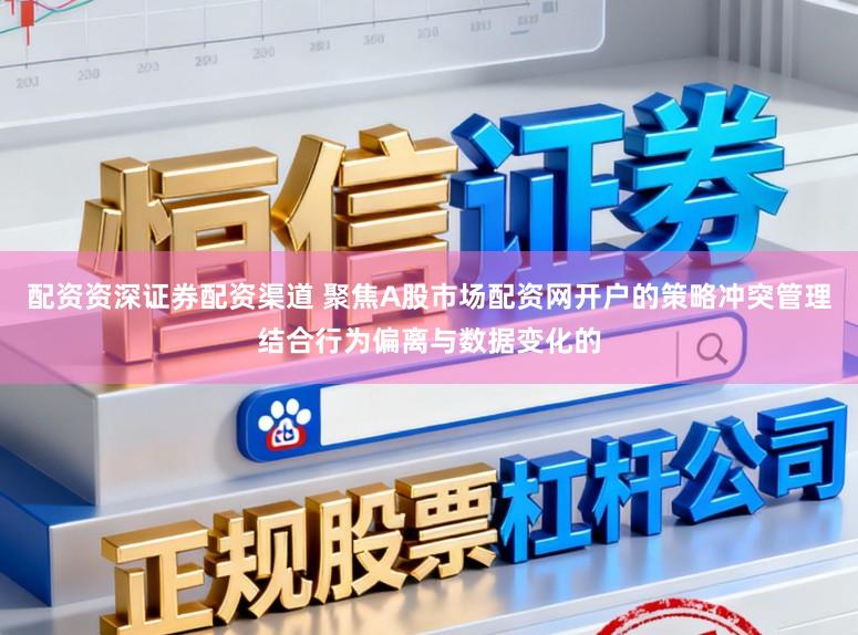 配资资深证券配资渠道 聚焦A股市场配资网开户的策略冲突管理结合行为偏离与数据变化的