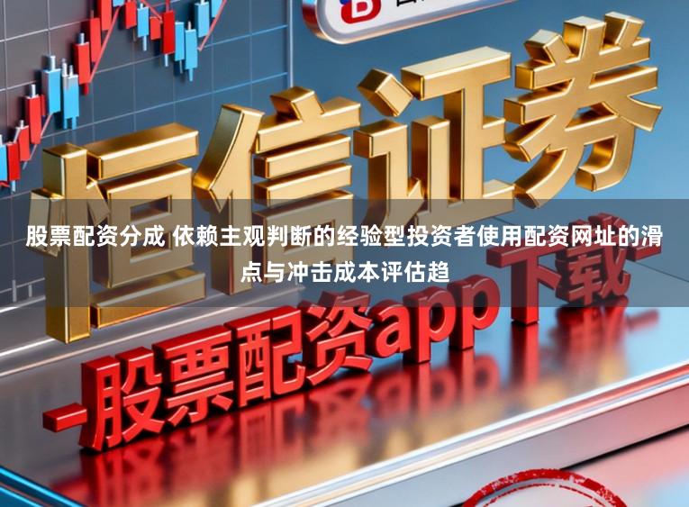 股票配资分成 依赖主观判断的经验型投资者使用配资网址的滑点与冲击成本评估趋