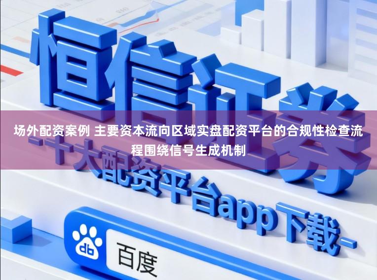场外配资案例 主要资本流向区域实盘配资平台的合规性检查流程围绕信号生成机制