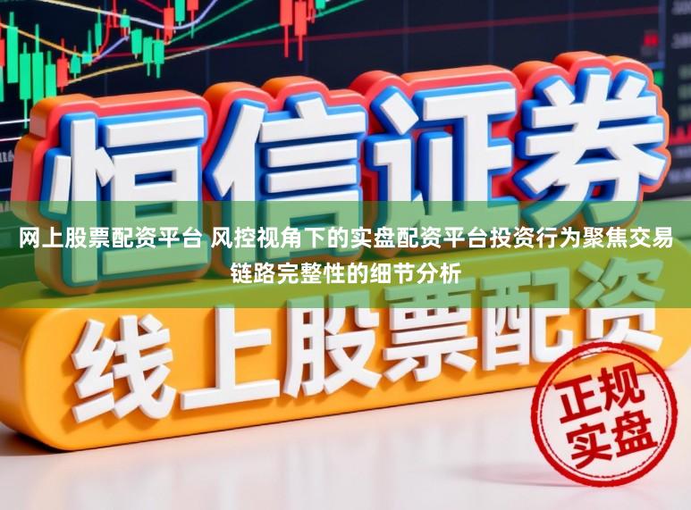 网上股票配资平台 风控视角下的实盘配资平台投资行为聚焦交易链路完整性的细节分析