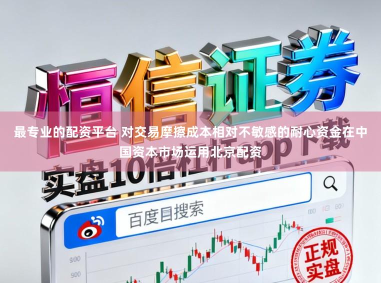 最专业的配资平台 对交易摩擦成本相对不敏感的耐心资金在中国资本市场运用北京配资