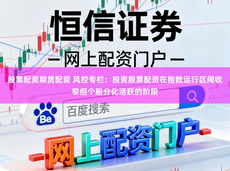 股票配资期货配资 风控专栏：投资股票配资在指数运行区间收窄但个股分化活跃的阶段