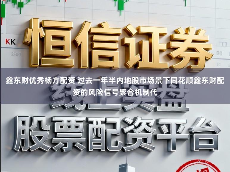 鑫东财优秀杨方配资 过去一年半内地股市场景下同花顺鑫东财配资的风险信号聚合机制代