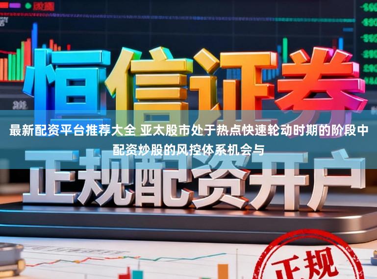 最新配资平台推荐大全 亚太股市处于热点快速轮动时期的阶段中配资炒股的风控体系机会与