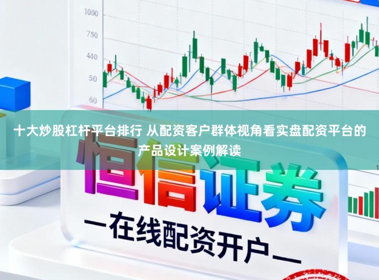 十大炒股杠杆平台排行 从配资客户群体视角看实盘配资平台的产品设计案例解读